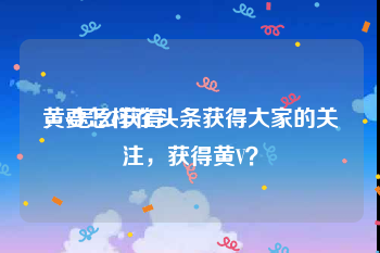 黄v怎么获得
，要怎样在头条获得大家的关注，获得黄V？