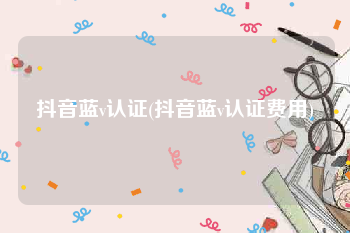 抖音蓝v认证(抖音蓝v认证费用)