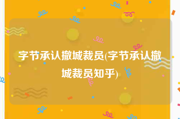 字节承认撤城裁员(字节承认撤城裁员知乎)