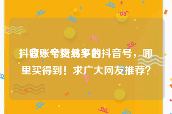 抖音账号交易平台
，收一个粉丝多的抖音号，哪里买得到！求广大网友推荐？