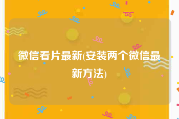 微信看片最新(安装两个微信最新方法)