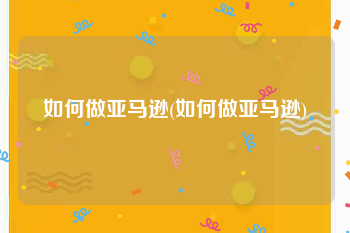 如何做亚马逊(如何做亚马逊)