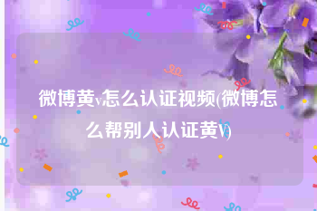 微博黄v怎么认证视频(微博怎么帮别人认证黄V)