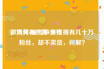 微博黄v账号多少钱
，为何有些黄V账号拥有几十万粉丝，却不卖货，何解？