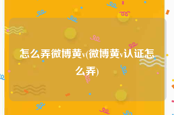 怎么弄微博黄v(微博黄v认证怎么弄)