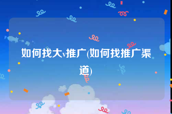 如何找大v推广(如何找推广渠道)