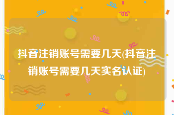 抖音注销账号需要几天(抖音注销账号需要几天实名认证)