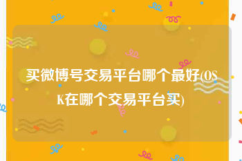 买微博号交易平台哪个最好(OSK在哪个交易平台买)