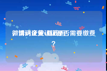 微博认证黄v要钱吗
，请问企业认证是否需要缴费？