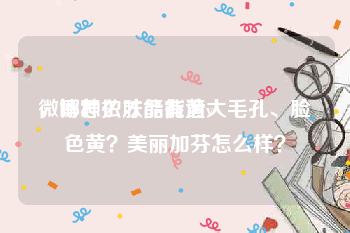微博怎么才能有黄v
，哪种护肤品能治大毛孔、脸色黄？美丽加芬怎么样？