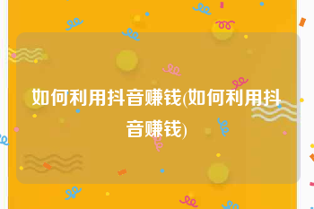 如何利用抖音赚钱(如何利用抖音赚钱)