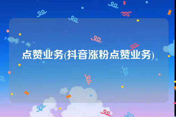 点赞业务(抖音涨粉点赞业务)