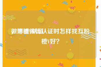 微博橙V认证
，申请微博认证时怎样找互粉橙V好？