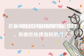 百家号涨粉丝最快的方法
，2018年公众号还能继续运营吗，有哪些快速涨粉的方式？