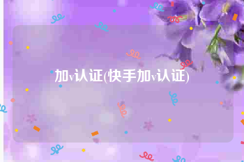 加v认证(快手加v认证)