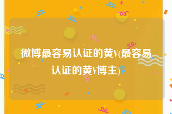 微博最容易认证的黄V(最容易认证的黄V博主)