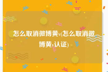 怎么取消微博黄v(怎么取消微博黄v认证)