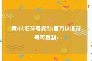 黄v认证符号复制(官方认证符号可复制)