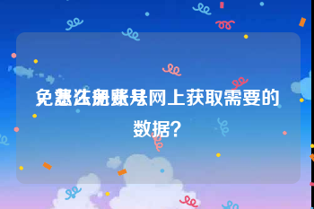免费注册账号
，怎么免费从网上获取需要的数据？