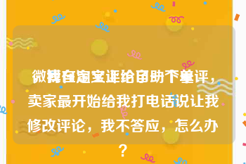 微博自定义评论自助下单
，我在淘宝上给了一个差评，卖家最开始给我打电话说让我修改评论，我不答应，怎么办？
