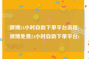 微博24小时自助下单平台流程(微博免费24小时自助下单平台)