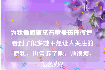 为什么微博总有黄号关注
，我偷偷看了一个女孩的微博，看到了很多她不想让人关注的隐私，也告诉了她，她很烦，怎么办？