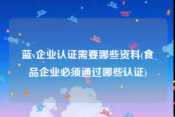 蓝v企业认证需要哪些资料(食品企业必须通过哪些认证)