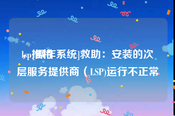lsp推特
，[操作系统]救助：安装的次层服务提供商（LSP)运行不正常