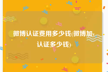微博认证费用多少钱(微博加v认证多少钱)