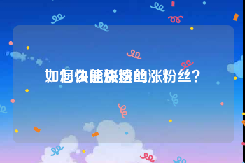 如何快速涨粉丝
，怎么能快速的涨粉丝？