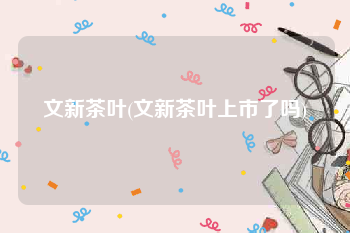 文新茶叶(文新茶叶上市了吗)