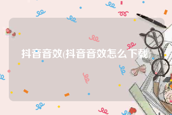 抖音音效(抖音音效怎么下载)