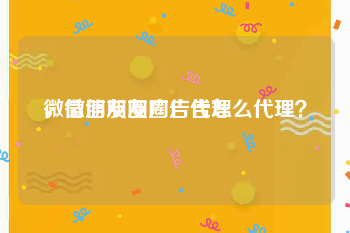 微信朋友圈广告代理
，微信朋友圈广告怎么代理？