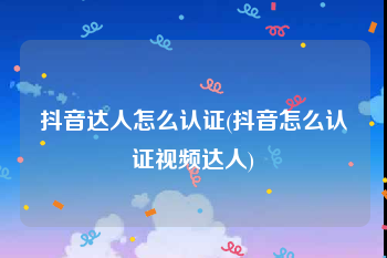抖音达人怎么认证(抖音怎么认证视频达人)