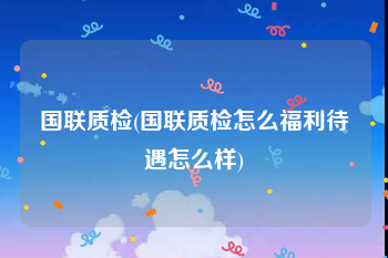 国联质检(国联质检怎么福利待遇怎么样)