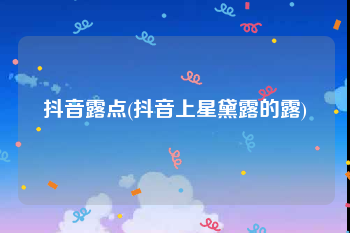 抖音露点(抖音上星黛露的露)