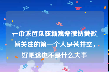 一个人可以认证几个微博黄v
，山下智久在新浪开了认证微博关注的第一个人是苍井空，好吧这也不是什么大事