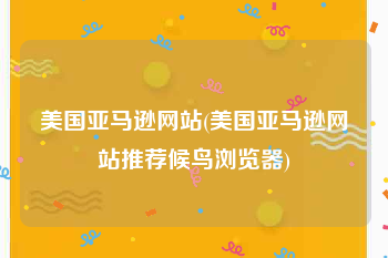 美国亚马逊网站(美国亚马逊网站推荐候鸟浏览器)
