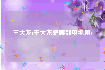 王大龙(王大龙是哪部电视剧)