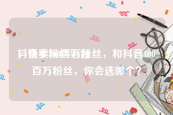 抖音卖粉丝平台
，快手100百万粉丝，和抖音100百万粉丝，你会选哪个？