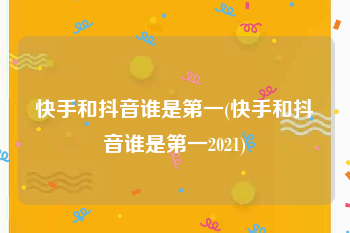 快手和抖音谁是第一(快手和抖音谁是第一2021)