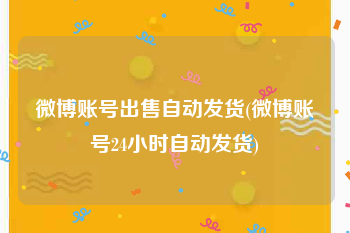 微博账号出售自动发货(微博账号24小时自动发货)