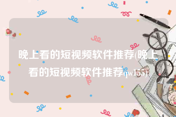 晚上看的短视频软件推荐(晚上看的短视频软件推荐qw155)