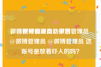 微博账号购买自助平台
，@微博管理员@微博管理员 @微博管理员 @微博管理员 这账号是放着吓人的吗？