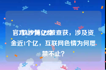 官方APP博亿堂
，3款涉黄APP被查获，涉及资金近1个亿，互联网色情为何屡禁不止？