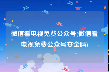 微信看电视免费公众号(微信看电视免费公众号安全吗)