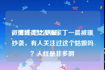 微博红v怎么认证
，微博美女漫画家丁一晨被曝抄袭，有人关注过这个姑娘吗？人红是非多啊