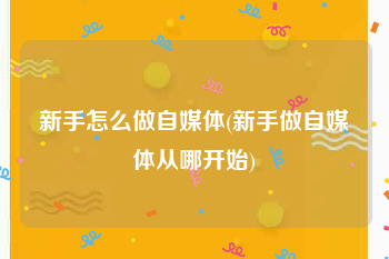 新手怎么做自媒体(新手做自媒体从哪开始)