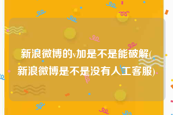 新浪微博的v加是不是能破解(新浪微博是不是没有人工客服)