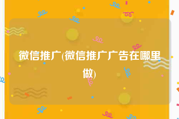微信推广(微信推广广告在哪里做)